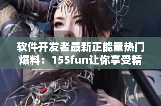 软件开发者最新正能量热门爆料：155fun让你享受精彩编程人生