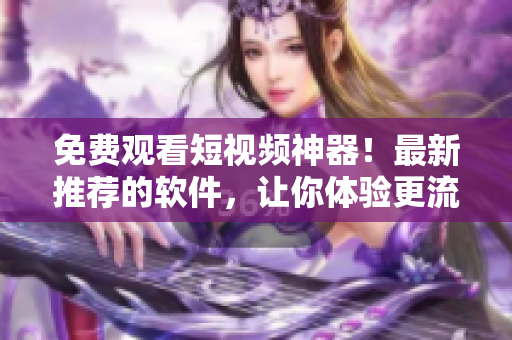 免费观看短视频神器!最新推荐的软件,让你体验更流畅的视听感受! 免费观看短视频神器!最新推荐的软件,让你体验更流畅的视听感受!