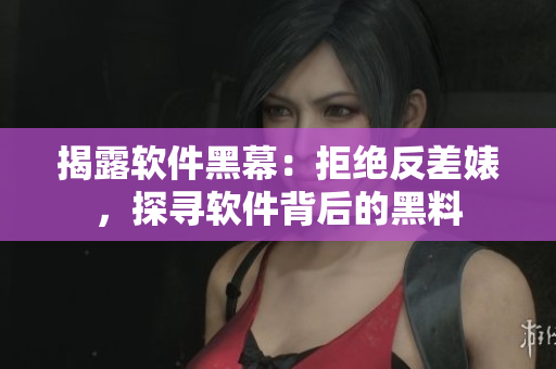 揭露软件黑幕：拒绝反差婊，探寻软件背后的黑料