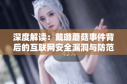深度解读:戴璐蘑菇事件背后的互联网安全漏洞与防范措施 深度解读:戴璐蘑菇事件背后的互联网安全漏洞与防范措施