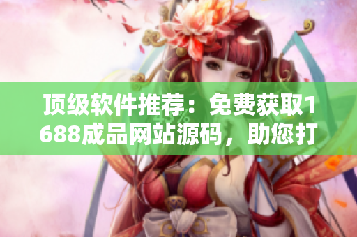 顶级软件推荐:免费获取1688成品网站源码,助您打造高质量软件 顶级软件推荐:免费获取1688成品网站源码,助您打造高质量软件