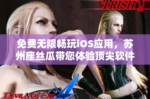 免费无限畅玩iOS应用,苏州座丝瓜带您体验顶尖软件 免费无限畅玩iOS应用,苏州座丝瓜带您体验顶尖软件