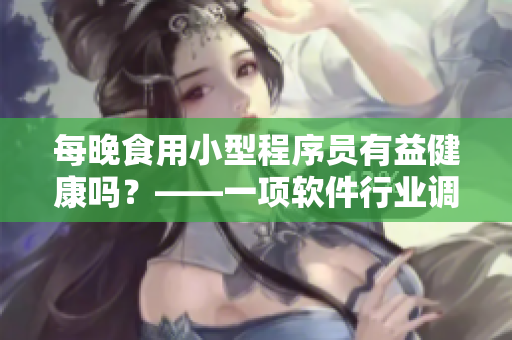 每晚食用小型程序员有益健康吗？——一项软件行业调查