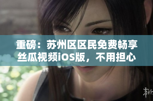 重磅:苏州区区民免费畅享丝瓜视频iOS版,不用担心月费和观看次数限制! 重磅:苏州区区民免费畅享丝瓜视频iOS版,不用担心月费和观看次数限制!