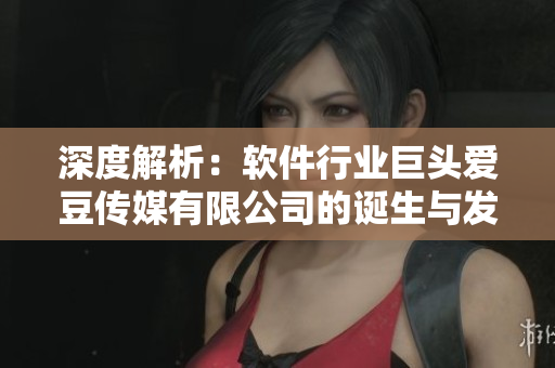 深度解析:软件行业巨头爱豆传媒有限公司的诞生与发展历程 深度解析:软件行业巨头爱豆传媒有限公司的诞生与发展历程