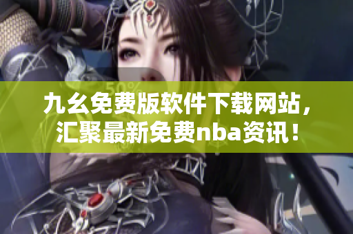 九幺免费版软件下载网站,汇聚最新免费nba资讯! 九幺免费版软件下载网站,汇聚最新免费nba资讯!