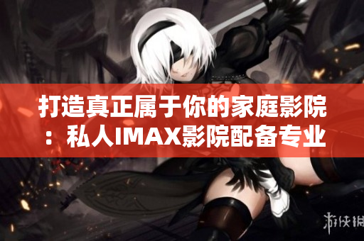 打造真正属于你的家庭影院：私人IMAX影院配备专业软件！