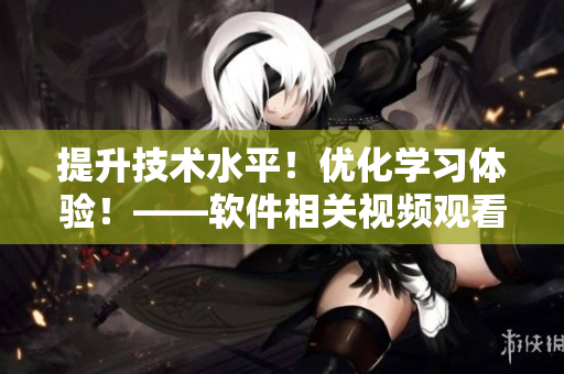 提升技术水平！优化学习体验！——软件相关视频观看技巧和方法分享