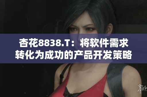 杏花8838.T：将软件需求转化为成功的产品开发策略
