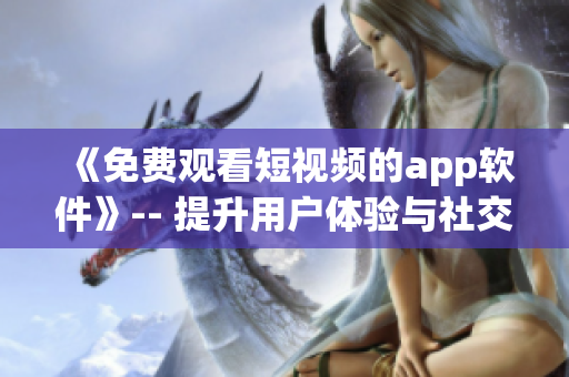 《免费观看短视频的app软件》-- 提升用户体验与社交能力的必备工具