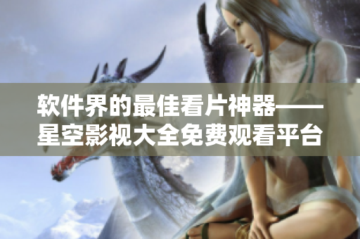 软件界的最佳看片神器——星空影视大全免费观看平台