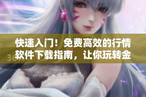 快速入门！免费高效的行情软件下载指南，让你玩转金融市场