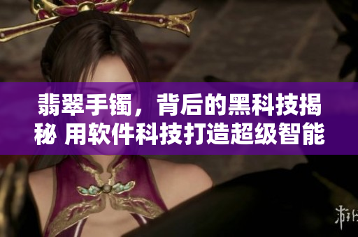 翡翠手镯,背后的黑科技揭秘 用软件科技打造超级智能手环 翡翠手镯,背后的黑科技揭秘 用软件科技打造超级智能手环