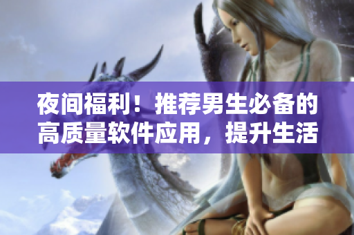 夜间福利!推荐男生必备的高质量软件应用,提升生活品质! 夜间福利!推荐男生必备的高质量软件应用,提升生活品质!