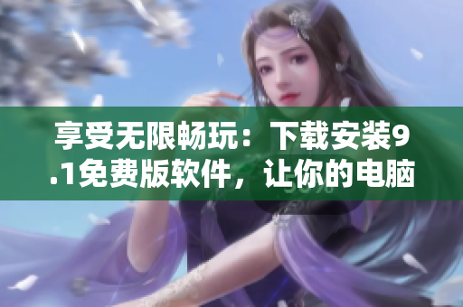 享受无限畅玩：下载安装9.1免费版软件，让你的电脑更加高效