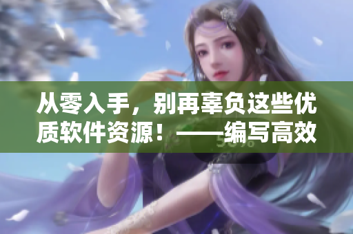 从零入手,别再辜负这些优质软件资源!——编写高效的软件使用指南 从零入手,别再辜负这些优质软件资源!——编写高效的软件使用指南