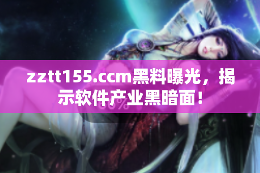 zztt155.ccm黑料曝光,揭示软件产业黑暗面! zztt155.ccm黑料曝光,揭示软件产业黑暗面!