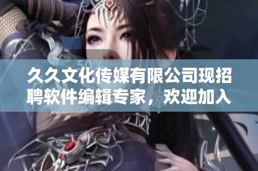 久久文化传媒有限公司现招聘软件编辑专家,欢迎加入! 久久文化传媒有限公司现招聘软件编辑专家,欢迎加入!