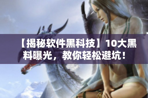 【揭秘软件黑科技】10大黑料曝光,教你轻松避坑! 【揭秘软件黑科技】10大黑料曝光,教你轻松避坑!