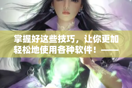 掌握好这些技巧，让你更加轻松地使用各种软件！——软件使用技巧和方法分享