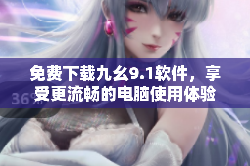 免费下载九幺9.1软件,享受更流畅的电脑使用体验 免费下载九幺9.1软件,享受更流畅的电脑使用体验