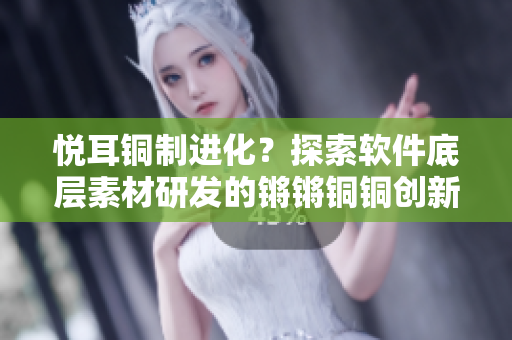 悦耳铜制进化？探索软件底层素材研发的锵锵铜铜创新故事
