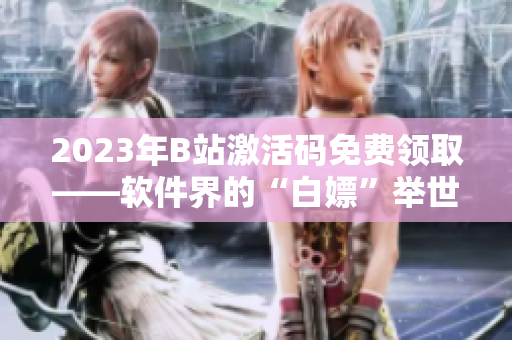 2023年B站激活码免费领取——软件界的“白嫖”举世闻名！