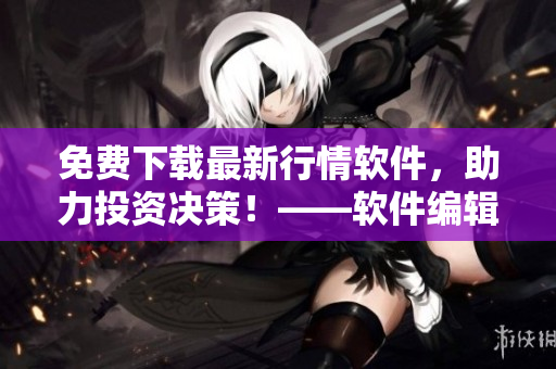 免费下载最新行情软件,助力投资决策!——软件编辑推荐 免费下载最新行情软件,助力投资决策!——软件编辑推荐