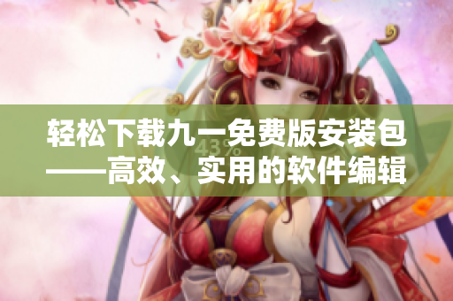 轻松下载九一免费版安装包——高效、实用的软件编辑工具 轻松下载九一免费版安装包——高效、实用的软件编辑工具