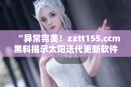 “异常完美!zztt155.ccm黑料揭示太阳迭代更新软件诀窍” “异常完美!zztt155.ccm黑料揭示太阳迭代更新软件诀窍”