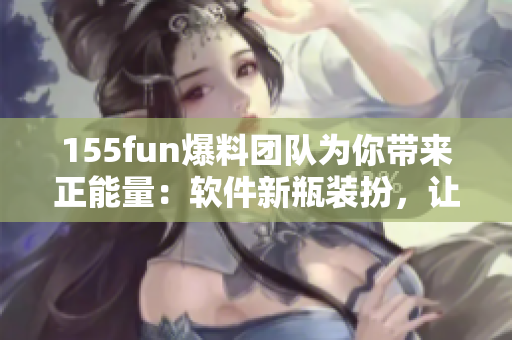155fun爆料团队为你带来正能量:软件新瓶装扮,让你爱不释手! 155fun爆料团队为你带来正能量:软件新瓶装扮,让你爱不释手!