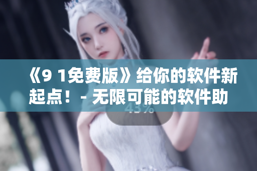 《9 1免费版》给你的软件新起点！- 无限可能的软件助手