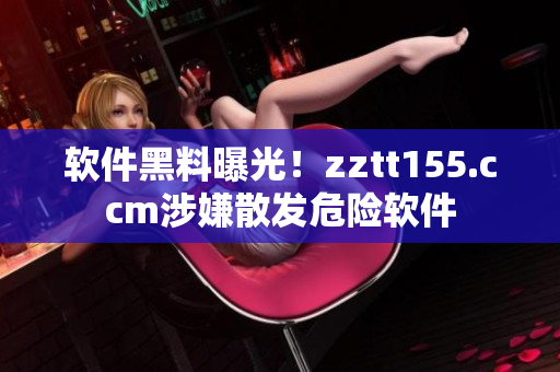 软件黑料曝光！zztt155.ccm涉嫌散发危险软件
