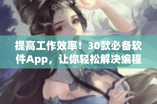 提高工作效率！30款必备软件App，让你轻松解决编程难题，快速完成任务