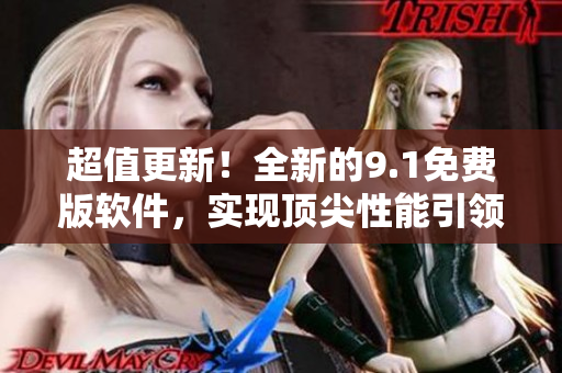 超值更新！全新的9.1免费版软件，实现顶尖性能引领市场