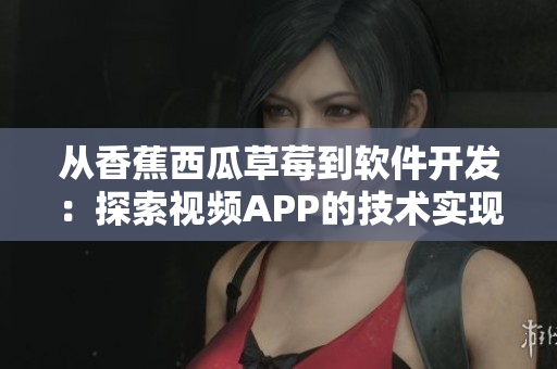 从香蕉西瓜草莓到软件开发:探索视频APP的技术实现 从香蕉西瓜草莓到软件开发:探索视频APP的技术实现