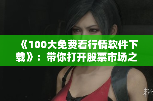 《100大免费看行情软件下载》:带你打开股票市场之门 《100大免费看行情软件下载》:带你打开股票市场之门