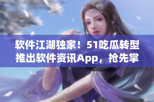 软件江湖独家!51吃瓜转型推出软件资讯App,抢先掌握热门软件动态 软件江湖独家!51吃瓜转型推出软件资讯App,抢先掌握热门软件动态