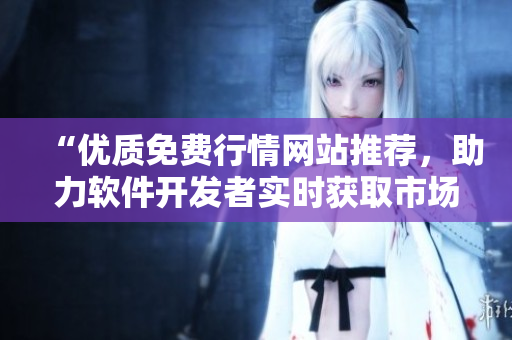 “优质免费行情网站推荐,助力软件开发者实时获取市场动态” “优质免费行情网站推荐,助力软件开发者实时获取市场动态”