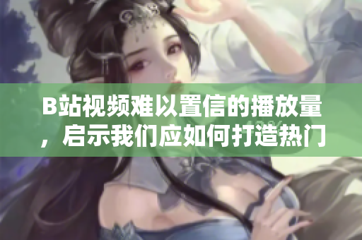 B站视频难以置信的播放量，启示我们应如何打造热门软件？