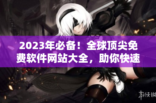 2023年必备!全球顶尖免费软件网站大全,助你快速下载最优质软件! 2023年必备!全球顶尖免费软件网站大全,助你快速下载最优质软件!