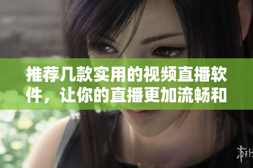 推荐几款实用的视频直播软件，让你的直播更加流畅和稳定