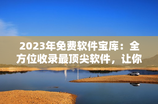 2023年免费软件宝库:全方位收录最顶尖软件,让你的计算机更高效! 2023年免费软件宝库:全方位收录最顶尖软件,让你的计算机更高效!