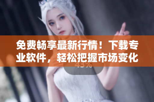 免费畅享最新行情!下载专业软件,轻松把握市场变化 免费畅享最新行情!下载专业软件,轻松把握市场变化