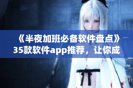 《半夜加班必备软件盘点》35款软件app推荐，让你成为高效大神！