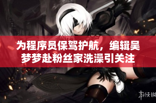 为程序员保驾护航,编辑吴梦梦赴粉丝家洗澡引关注 为程序员保驾护航,编辑吴梦梦赴粉丝家洗澡引关注