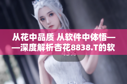 从花中品质 从软件中体悟——深度解析杏花8838.T的软件优势