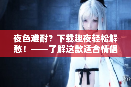 夜色难耐？下载趣夜轻松解愁！——了解这款适合情侣的软件