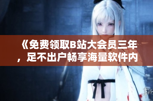 《免费领取B站大会员三年，足不出户畅享海量软件内容》