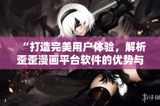 “打造完美用户体验，解析歪歪漫画平台软件的优势与亮点”